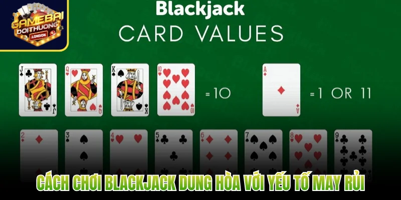 Cách chơi Blackjack dung hòa với yếu tố may rủi