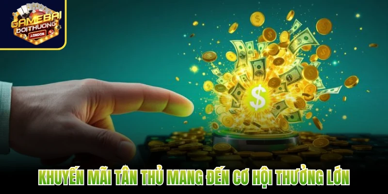 Khuyến mãi tân thủ mang đến cơ hội thưởng lớn