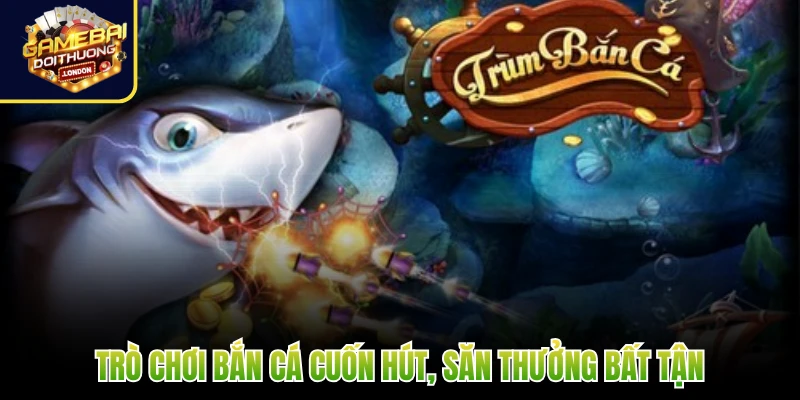 Trò chơi bắn cá cuốn hút, săn thưởng bất tận